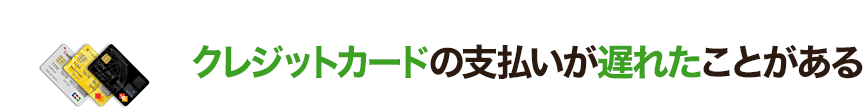 クレジットカードの支払いが遅れたことがある