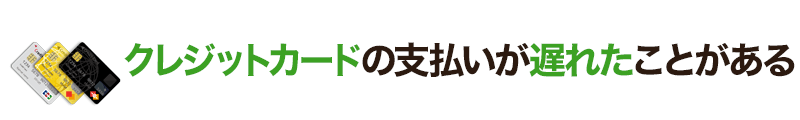 クレジットカードの支払いが遅れたことがある